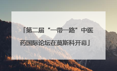 第二届“一带一路”中医药国际论坛在莫斯科开幕