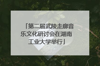 第二届武陵走廊音乐文化研讨会在湖南工业大学举行