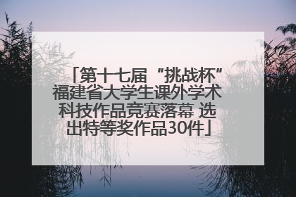 第十七届“挑战杯”福建省大学生课外学术科技作品竞赛落幕 选出特等奖作品30件