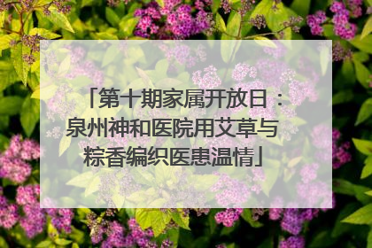 第十期家属开放日：泉州神和医院用艾草与粽香编织医患温情