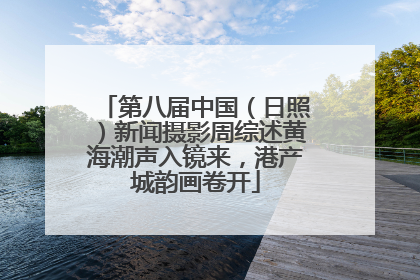 第八届中国（日照）新闻摄影周综述黄海潮声入镜来，港产城韵画卷开