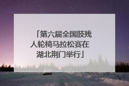 第六届全国肢残人轮椅马拉松赛在湖北荆门举行