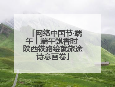网络中国节·端午丨端午飘香时 陕西铁路绘就旅途诗意画卷