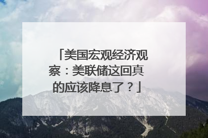 美国宏观经济观察：美联储这回真的应该降息了？