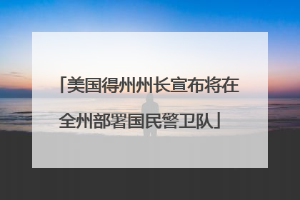 美国得州州长宣布将在全州部署国民警卫队