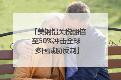 美钢铝关税翻倍至50%冲击全球 多国威胁反制
