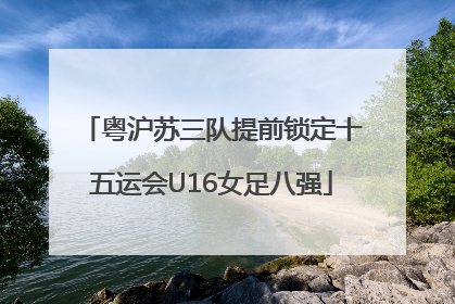 粤沪苏三队提前锁定十五运会U16女足八强
