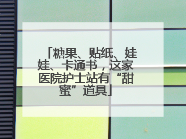 糖果、贴纸、娃娃、卡通书，这家医院护士站有“甜蜜”道具