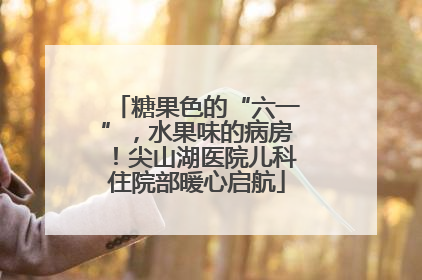 糖果色的“六一”，水果味的病房！尖山湖医院儿科住院部暖心启航