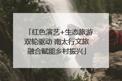 红色演艺+生态旅游双轮驱动 南太行文旅融合赋能乡村振兴