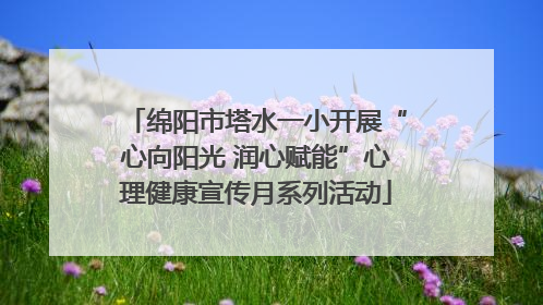 绵阳市塔水一小开展“心向阳光 润心赋能”心理健康宣传月系列活动