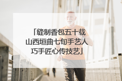 缝制香包五十载 山西垣曲七旬手艺人巧手匠心传技艺