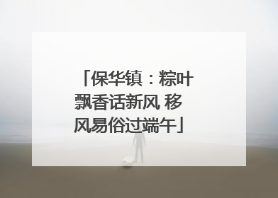 保华镇：粽叶飘香话新风 移风易俗过端午