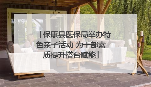 保康县医保局举办特色亲子活动 为干部素质提升搭台赋能