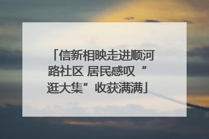 信新相映走进顺河路社区 居民感叹“逛大集”收获满满