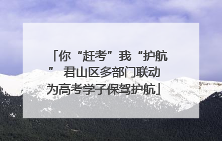 你“赶考”我“护航” 君山区多部门联动为高考学子保驾护航