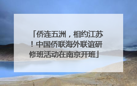 侨连五洲，相约江苏！中国侨联海外联谊研修班活动在南京开班