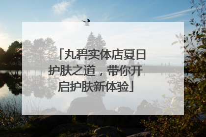 丸碧实体店夏日护肤之道，带你开启护肤新体验