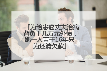 为给患癌丈夫治病背负十几万元外债，她一人苦干16年只为还清欠款
