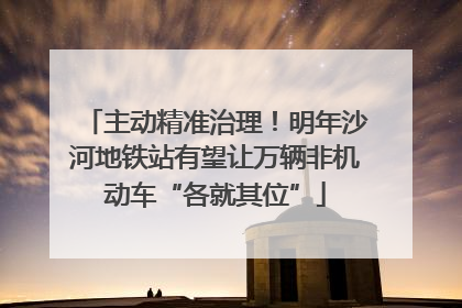 主动精准治理！明年沙河地铁站有望让万辆非机动车“各就其位”