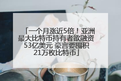 一个月涨近5倍！亚洲最大比特币持有者欲融资53亿美元 豪言要囤积21万枚比特币