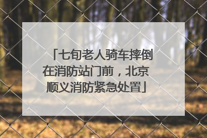 七旬老人骑车摔倒在消防站门前，北京顺义消防紧急处置