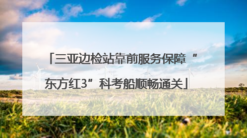 三亚边检站靠前服务保障“东方红3”科考船顺畅通关