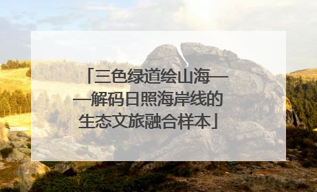三色绿道绘山海——解码日照海岸线的生态文旅融合样本