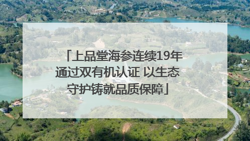 上品堂海参连续19年通过双有机认证 以生态守护铸就品质保障