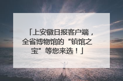 上安徽日报客户端，全省博物馆的“镇馆之宝”等您来选！