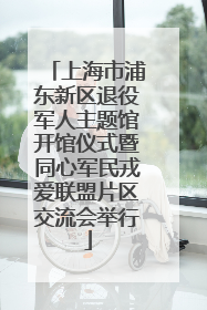 上海市浦东新区退役军人主题馆开馆仪式暨同心军民戎爱联盟片区交流会举行