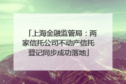 上海金融监管局：两家信托公司不动产信托登记同步成功落地