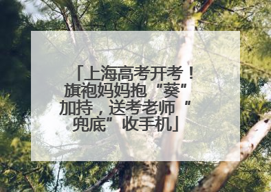 上海高考开考！旗袍妈妈抱“葵”加持，送考老师“兜底”收手机