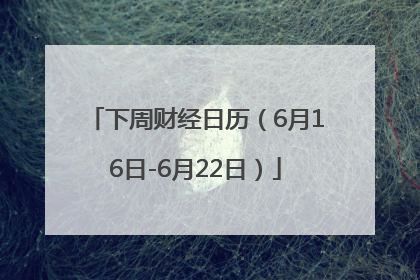 下周财经日历（6月16日-6月22日）