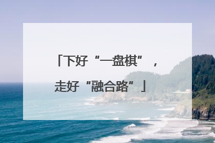 下好“一盘棋”，走好“融合路”