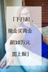 下月起，现金买黄金超10万元需上报