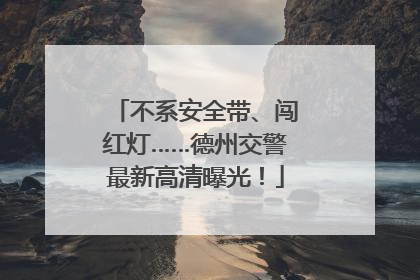 不系安全带、闯红灯……德州交警最新高清曝光！