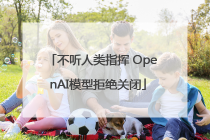 不听人类指挥 OpenAI模型拒绝关闭
