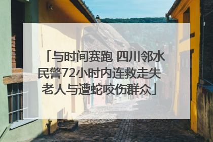 与时间赛跑 四川邻水民警72小时内连救走失老人与遭蛇咬伤群众