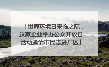 世界环境日来临之际，这家企业举办公众开放日活动邀请市民走进厂区