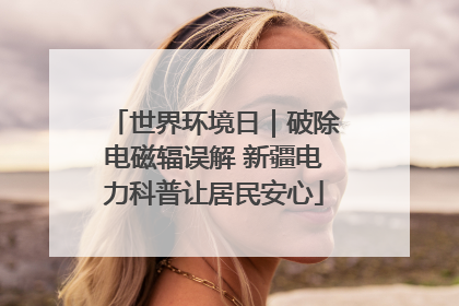 世界环境日｜破除电磁辐误解 新疆电力科普让居民安心