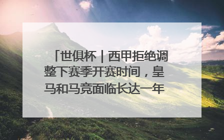 世俱杯｜西甲拒绝调整下赛季开赛时间，皇马和马竞面临长达一年的“魔鬼赛程”
