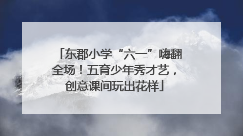 东郡小学“六一”嗨翻全场！五育少年秀才艺，创意课间玩出花样