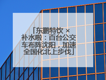 东鹏特饮 × 补水啦：百台公交车布阵沈阳，加速全国化北上步伐