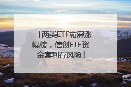 两类ETF霸屏涨幅榜，信创ETF资金套利存风险