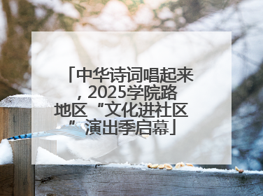 中华诗词唱起来，2025学院路地区“文化进社区”演出季启幕