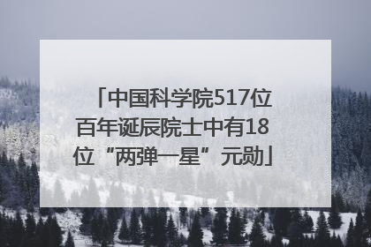 中国科学院517位百年诞辰院士中有18位“两弹一星”元勋