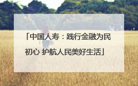 中国人寿：践行金融为民初心 护航人民美好生活