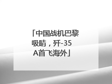 中国战机巴黎吸睛，歼-35A首飞海外