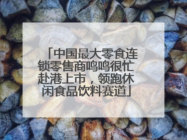 中国最大零食连锁零售商鸣鸣很忙赴港上市，领跑休闲食品饮料赛道